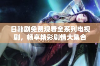 日韩剧免费观看全系列电视剧，畅享精彩剧情大集合