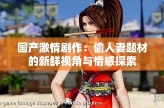 国产激情剧作：偷人妻题材的新鲜视角与情感探索