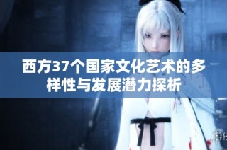 西方37个国家文化艺术的多样性与发展潜力探析