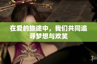 在爱的旅途中，我们共同追寻梦想与欢笑