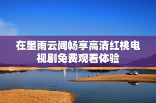 在墨雨云间畅享高清红桃电视剧免费观看体验