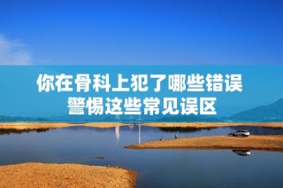 你在骨科上犯了哪些错误 警惕这些常见误区
