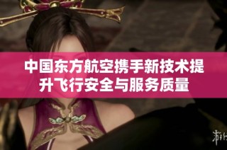 中国东方航空携手新技术提升飞行安全与服务质量