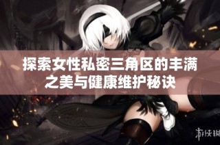 探索女性私密三角区的丰满之美与健康维护秘诀