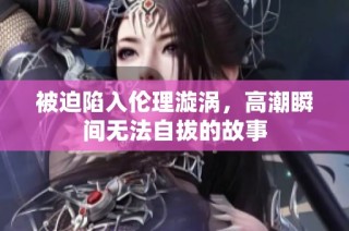 被迫陷入伦理漩涡，高潮瞬间无法自拔的故事