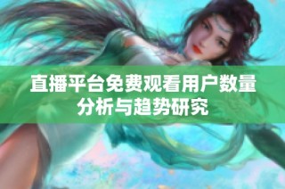 直播平台免费观看用户数量分析与趋势研究