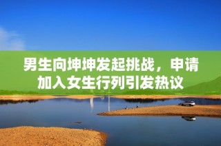 男生向坤坤发起挑战，申请加入女生行列引发热议