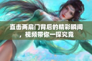 直击两扇门背后的精彩瞬间，视频带你一探究竟