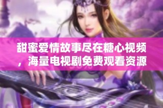 甜蜜爱情故事尽在糖心视频，海量电视剧免费观看资源推荐