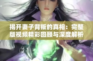 揭开妻子背叛的真相：完整版视频精彩回顾与深度解析