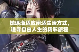 她逐渐适应闲适生活方式，追寻自由人生的精彩旅程