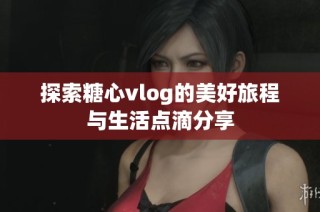探索糖心vlog的美好旅程与生活点滴分享