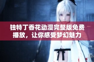 独特丁香花动漫完整版免费播放，让你感受梦幻魅力
