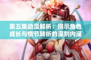 第五集动漫解析：揭示角色成长与情节转折的深刻内涵