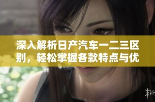 深入解析日产汽车一二三区别，轻松掌握各款特点与优势