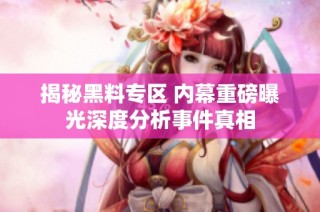 揭秘黑料专区 内幕重磅曝光深度分析事件真相