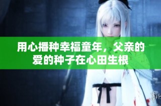 用心播种幸福童年，父亲的爱的种子在心田生根