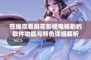 在线观看麻花影视电视剧的软件功能与特色详细解析