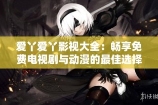 爱丫爱丫影视大全：畅享免费电视剧与动漫的最佳选择