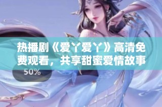 热播剧《爱丫爱丫》高清免费观看，共享甜蜜爱情故事