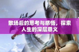 散场后的思考与感悟，探索人生的深层意义
