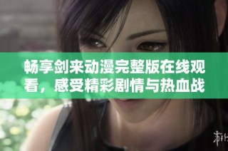 畅享剑来动漫完整版在线观看，感受精彩剧情与热血战斗
