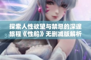探索人性欲望与禁忌的深邃旅程《性船》无删减版解析