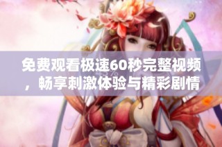 免费观看极速60秒完整视频，畅享刺激体验与精彩剧情