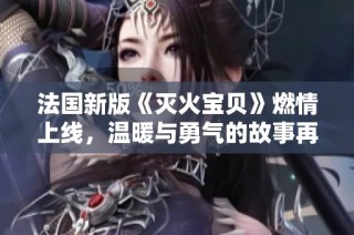 法国新版《灭火宝贝》燃情上线，温暖与勇气的故事再度启航