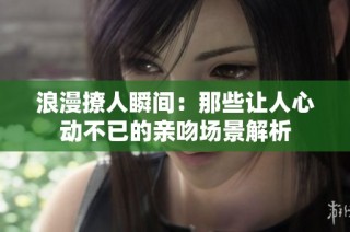 浪漫撩人瞬间：那些让人心动不已的亲吻场景解析