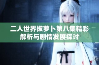 二人世界拔萝卜第八集精彩解析与剧情发展探讨