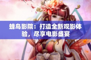 蜂鸟影院：打造全新观影体验，尽享电影盛宴