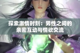 探索激情时刻：男性之间的亲密互动与情欲交流