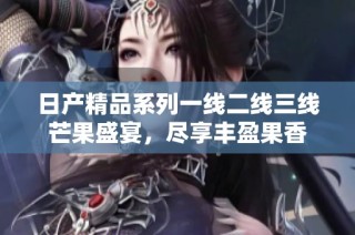 日产精品系列一线二线三线芒果盛宴，尽享丰盈果香