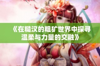 《在糙汉的粗犷世界中探寻温柔与力量的交融》