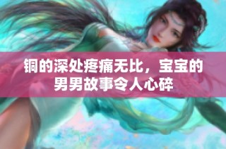 铜的深处疼痛无比，宝宝的男男故事令人心碎