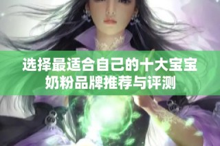 选择最适合自己的十大宝宝奶粉品牌推荐与评测