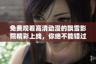 免费观看高清动漫的飘雪影院精彩上线，你绝不能错过！