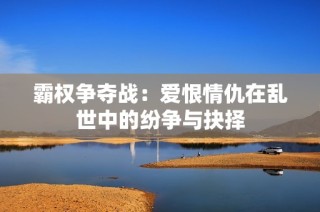 霸权争夺战：爱恨情仇在乱世中的纷争与抉择
