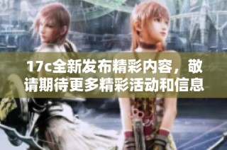 17c全新发布精彩内容，敬请期待更多精彩活动和信息