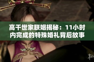 高干世家联姻揭秘：11小时内完成的特殊婚礼背后故事