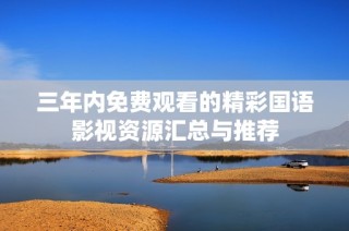 三年内免费观看的精彩国语影视资源汇总与推荐