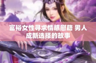 富裕女性寻求情感慰藉 男人成新选择的故事