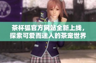 茶杯狐官方网站全新上线，探索可爱而迷人的茶宠世界