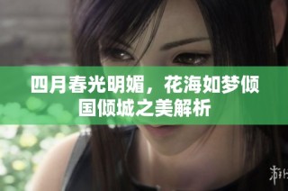 四月春光明媚，花海如梦倾国倾城之美解析