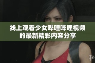 线上观看少女哔哩哔哩视频的最新精彩内容分享