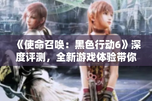 《使命召唤：黑色行动6》深度评测，全新游戏体验带你飞跃战场