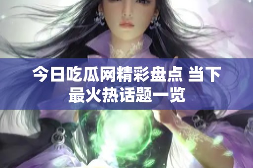 今日吃瓜网精彩盘点 当下最火热话题一览