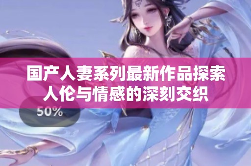国产人妻系列最新作品探索人伦与情感的深刻交织
