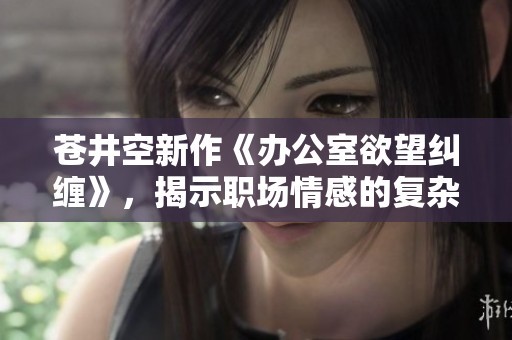 苍井空新作《办公室欲望纠缠》，揭示职场情感的复杂性与挑战